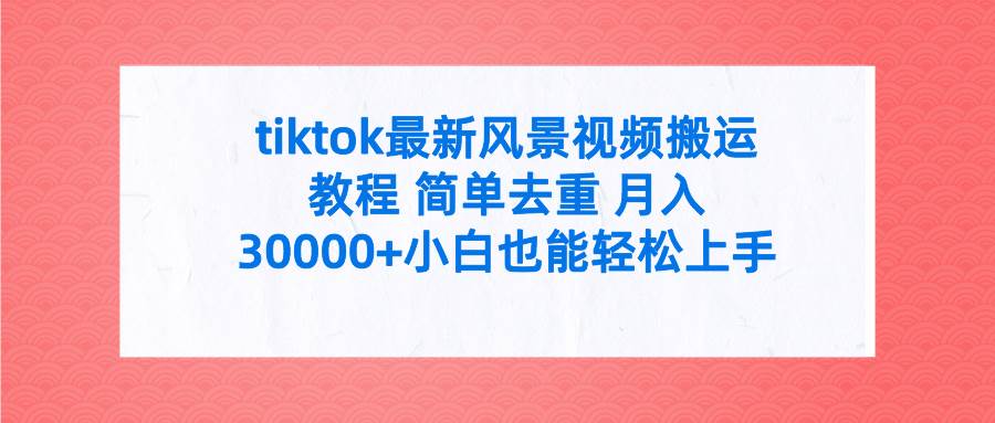 tiktok最新风景视频搬运教程 简单去重 月入30000+附全套工具创鑫阁-网创项目资源站-副业项目-创业项目-搞钱项目创鑫阁