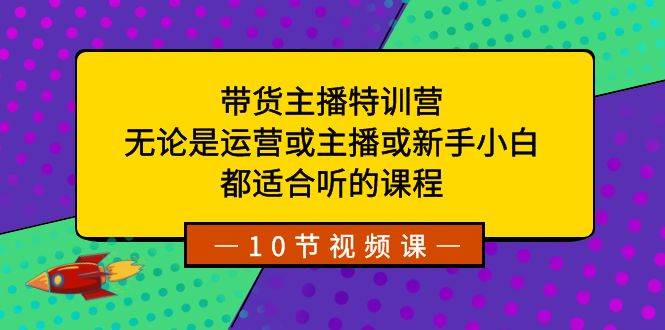 带货主播特训营：无论是运营或主播或新手小白，都适合听的课程创鑫阁-网创项目资源站-副业项目-创业项目-搞钱项目创鑫阁