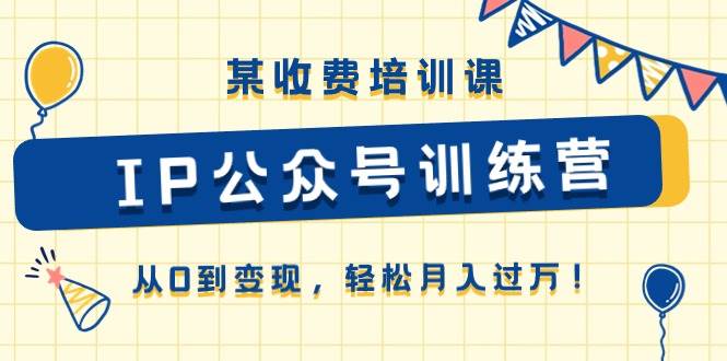 某收费培训课《IP公众号训练营》从0到变现，轻松月入过万！创鑫阁-网创项目资源站-副业项目-创业项目-搞钱项目创鑫阁