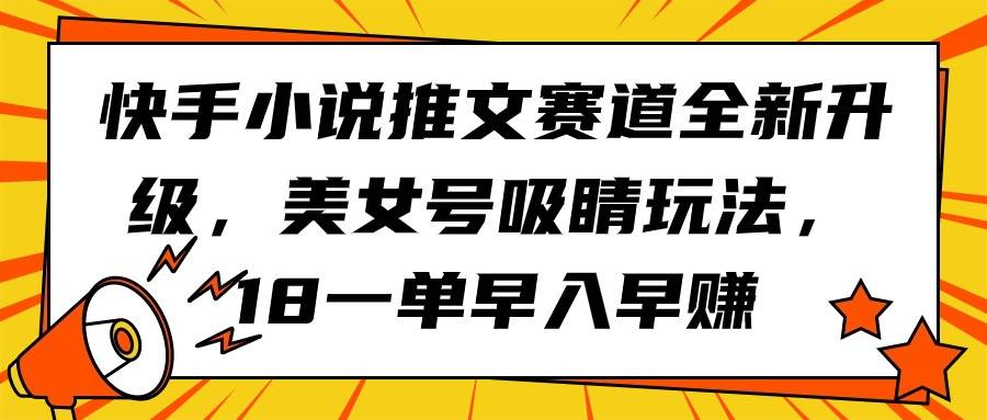 快手小说推文赛道全新升级，美女号吸睛玩法，18一单早入早赚创鑫阁-网创项目资源站-副业项目-创业项目-搞钱项目创鑫阁