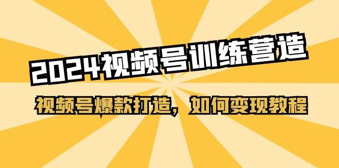 2024视频号训练营，视频号爆款打造，如何变现教程（20节课）创鑫阁-网创项目资源站-副业项目-创业项目-搞钱项目创鑫阁