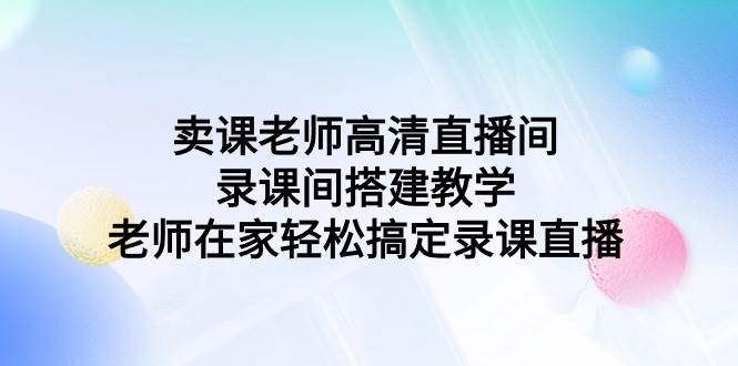 卖课老师高清直播间 录课间搭建教学，老师在家轻松搞定录课直播创鑫阁-网创项目资源站-副业项目-创业项目-搞钱项目创鑫阁