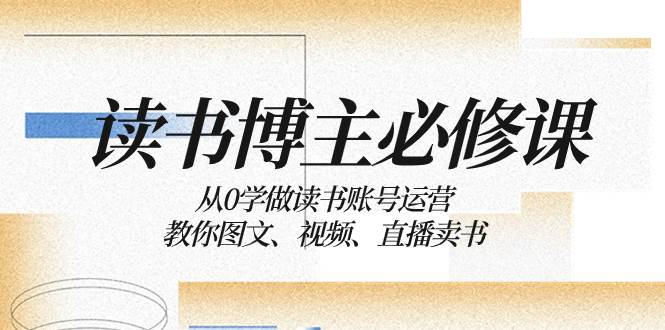读书 博主 必修课：从0学做读书账号运营：教你图文、视频、直播卖书创鑫阁-网创项目资源站-副业项目-创业项目-搞钱项目创鑫阁