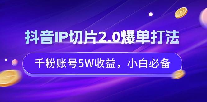 抖音IP切片2.0爆单打法，千粉账号5W收益，小白必备创鑫阁-网创项目资源站-副业项目-创业项目-搞钱项目创鑫阁