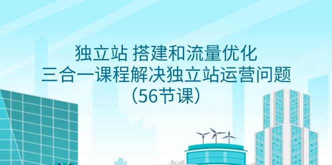独立站 搭建和流量优化，三合一课程解决独立站运营问题（56节课）创鑫阁-网创项目资源站-副业项目-创业项目-搞钱项目创鑫阁