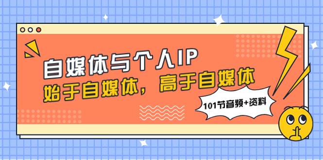 自媒体与个人IP，始于自媒体，高于自媒体（101节音频+资料）创鑫阁-网创项目资源站-副业项目-创业项目-搞钱项目创鑫阁