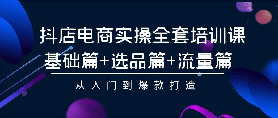 抖店电商实操全套培训课：基础篇+选品篇+流量篇，从入门到爆款打造创鑫阁-网创项目资源站-副业项目-创业项目-搞钱项目创鑫阁