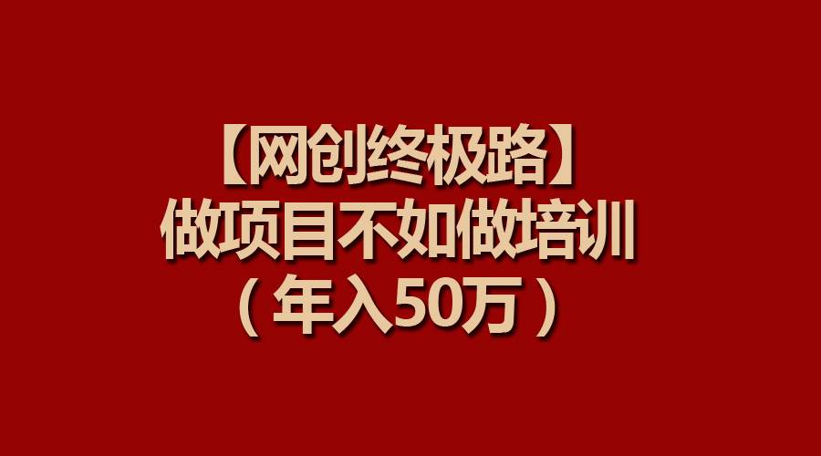 【网创终极路】做项目不如做项目培训，年入50万创鑫阁-网创项目资源站-副业项目-创业项目-搞钱项目创鑫阁