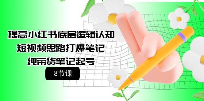 提高小红书底层逻辑认知+短视频思路打爆笔记+纯带货笔记起号（8节课）创鑫阁-网创项目资源站-副业项目-创业项目-搞钱项目创鑫阁