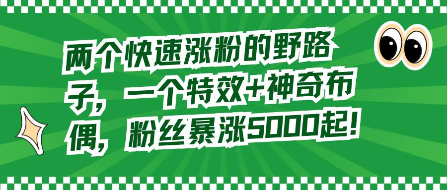 两个快速涨粉的野路子，一个特效+神奇布偶，粉丝暴涨5000起！创鑫阁-网创项目资源站-副业项目-创业项目-搞钱项目创鑫阁