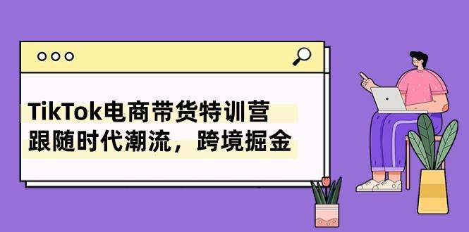 TikTok电商带货特训营，跟随时代潮流，跨境掘金（8节课）创鑫阁-网创项目资源站-副业项目-创业项目-搞钱项目创鑫阁