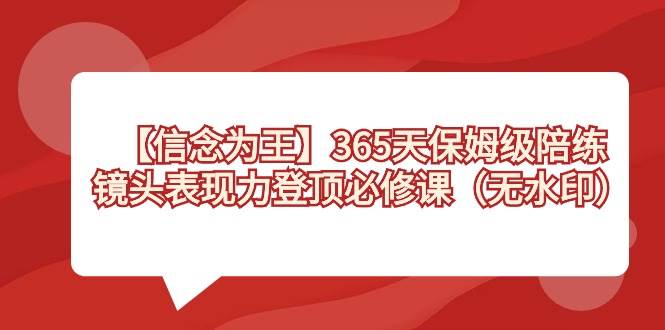【信念 为王】365天-保姆级陪练，镜头表现力登顶必修课（无水印）创鑫阁-网创项目资源站-副业项目-创业项目-搞钱项目创鑫阁
