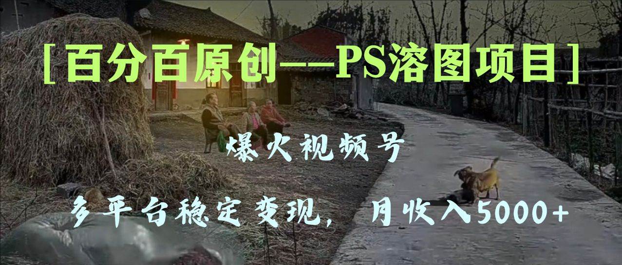 百分百原创，多平台稳定变现5000+，爆火视频号的PS溶图项目，手把手教你上手！创鑫阁-网创项目资源站-副业项目-创业项目-搞钱项目创鑫阁