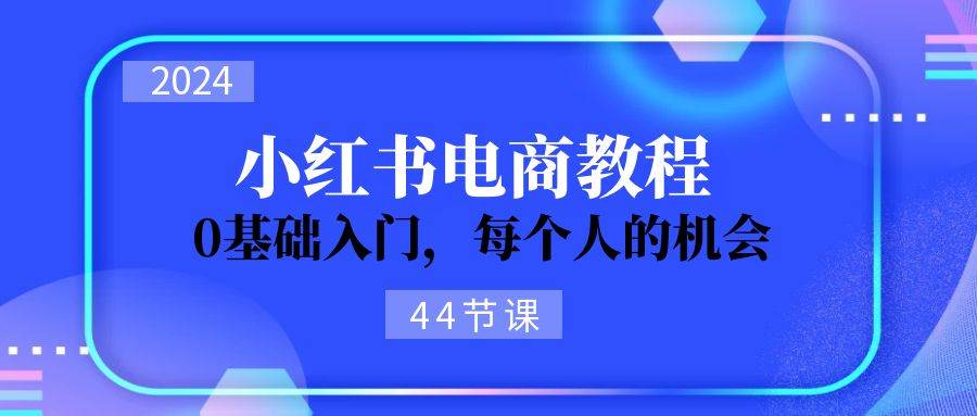 2024从0-1学习小红书电商，0基础入门，每个人的机会（44节）创鑫阁-网创项目资源站-副业项目-创业项目-搞钱项目创鑫阁