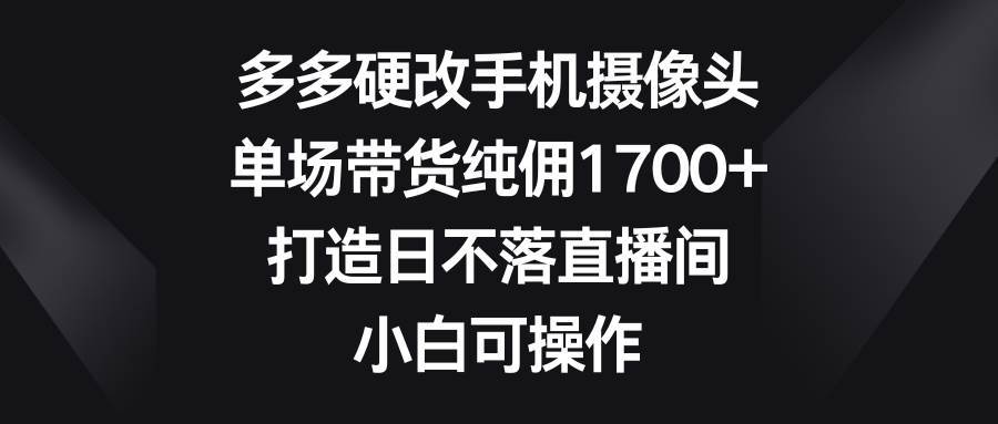 多多硬改手机摄像头，单场带货纯佣1700+，打造日不落直播间，小白可操作创鑫阁-网创项目资源站-副业项目-创业项目-搞钱项目创鑫阁