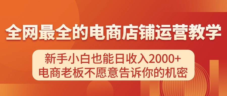 电商店铺运营教学，新手小白也能日收入2000+，电商老板不愿意告诉你的机密创鑫阁-网创项目资源站-副业项目-创业项目-搞钱项目创鑫阁