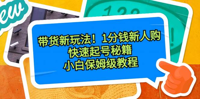 带货新玩法！1分钱新人购，快速起号秘籍！小白保姆级教程创鑫阁-网创项目资源站-副业项目-创业项目-搞钱项目创鑫阁