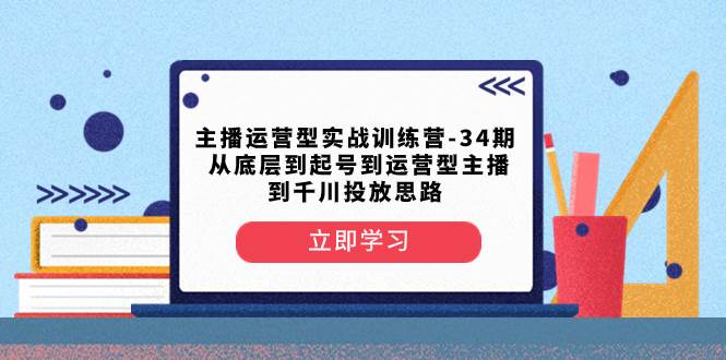 主播运营型实战训练营-第34期  从底层到起号到运营型主播到千川投放思路创鑫阁-网创项目资源站-副业项目-创业项目-搞钱项目创鑫阁