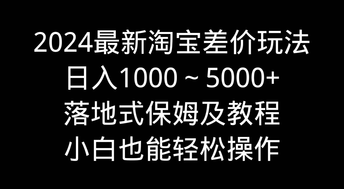 2024最新淘宝差价玩法，日入1000～5000+落地式保姆及教程 小白也能轻松操作创鑫阁-网创项目资源站-副业项目-创业项目-搞钱项目创鑫阁