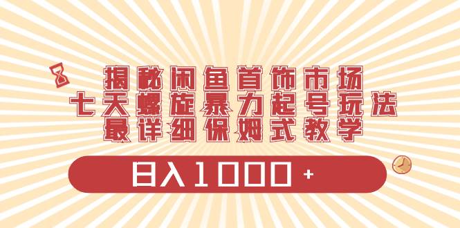揭秘闲鱼首饰市场，七天螺旋暴力起号玩法，最详细保姆式教学，日入1000+创鑫阁-网创项目资源站-副业项目-创业项目-搞钱项目创鑫阁