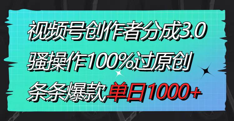 视频号创作者分成3.0玩法，骚操作100%过原创，条条爆款，单日1000+创鑫阁-网创项目资源站-副业项目-创业项目-搞钱项目创鑫阁