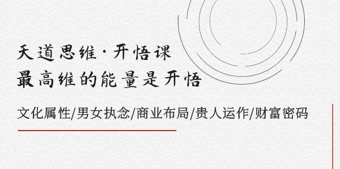 天道思维·开悟课-最高维的天道思维·开悟课-最高维的能量是开悟，文化属性/男女执念/商业布局/贵人运作/财富密码创鑫阁-网创项目资源站-副业项目-创业项目-搞钱项目创鑫阁