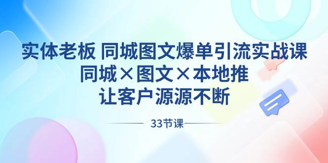 实体老板 同城图文爆单引流实战课，同城×图文×本地推，让客户源源不断创鑫阁-网创项目资源站-副业项目-创业项目-搞钱项目创鑫阁