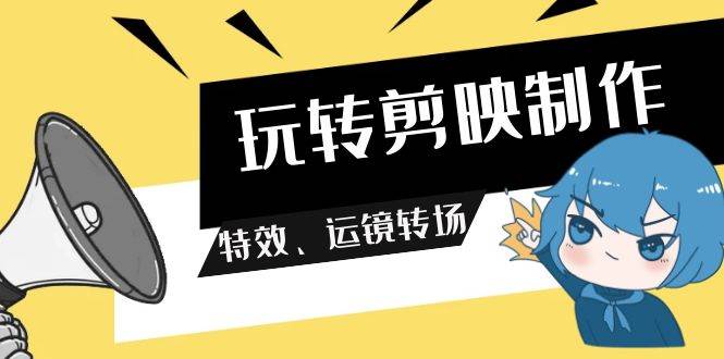 玩转 剪映制作，特效、运镜转场（113节视频）创鑫阁-网创项目资源站-副业项目-创业项目-搞钱项目创鑫阁