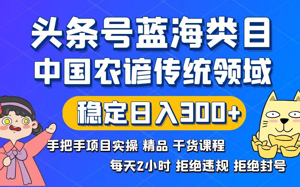 头条号蓝海类目传统和农谚领域实操精品课程拒绝违规封号稳定日入300+创鑫阁-网创项目资源站-副业项目-创业项目-搞钱项目创鑫阁