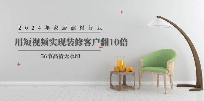 2024年家居建材行业，用短视频实现装修客户翻10倍（56节高清无水印）创鑫阁-网创项目资源站-副业项目-创业项目-搞钱项目创鑫阁