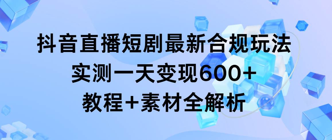 抖音直播短剧最新合规玩法，实测一天变现600+，教程+素材全解析创鑫阁-网创项目资源站-副业项目-创业项目-搞钱项目创鑫阁