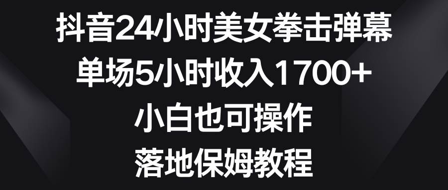 抖音24小时美女拳击弹幕，单场5小时收入1700+，小白也可操作，落地保姆教程创鑫阁-网创项目资源站-副业项目-创业项目-搞钱项目创鑫阁