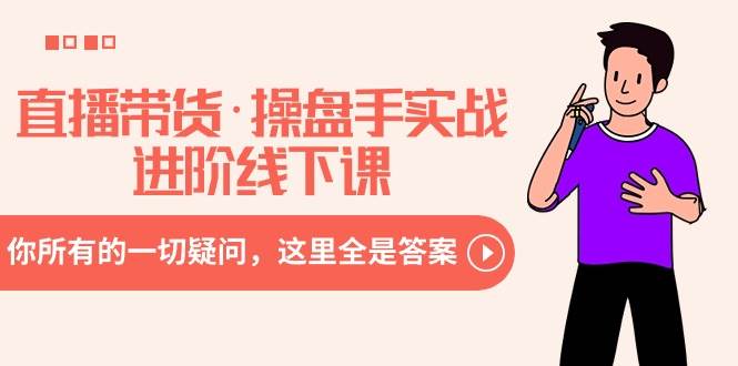 直播带货·操盘手实战进阶线下课：你所有的一切疑问，这里全是答案创鑫阁-网创项目资源站-副业项目-创业项目-搞钱项目创鑫阁