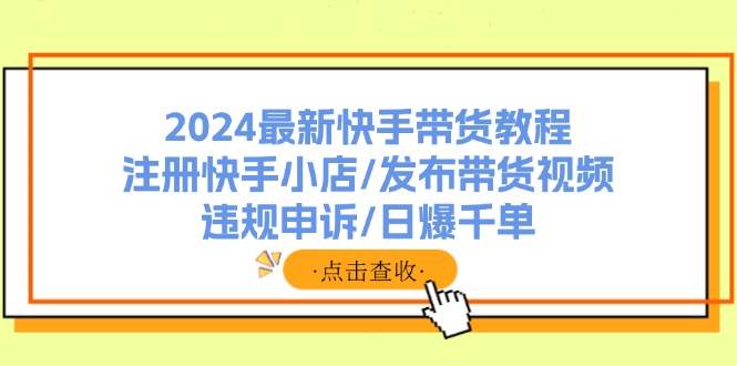 2024最新快手带货教程：注册快手小店/发布带货视频/违规申诉/日爆千单创鑫阁-网创项目资源站-副业项目-创业项目-搞钱项目创鑫阁