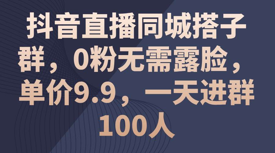 抖音直播同城搭子群，0粉无需露脸，单价9.9，一天进群100人创鑫阁-网创项目资源站-副业项目-创业项目-搞钱项目创鑫阁