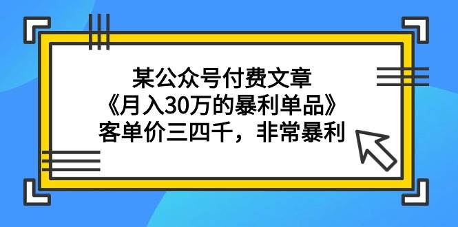 某公众号付费文章《月入30万的暴利单品》客单价三四千，非常暴利创鑫阁-网创项目资源站-副业项目-创业项目-搞钱项目创鑫阁