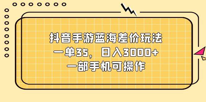 抖音手游蓝海差价玩法，一单35，日入3000+，一部手机可操作创鑫阁-网创项目资源站-副业项目-创业项目-搞钱项目创鑫阁
