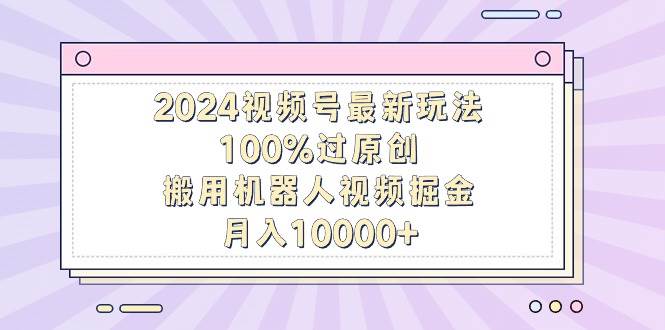 2024视频号最新玩法，100%过原创，搬用机器人视频掘金，月入10000+创鑫阁-网创项目资源站-副业项目-创业项目-搞钱项目创鑫阁