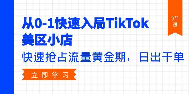 从0-1快速入局TikTok美区小店，快速抢占流量黄金期，日出千单（9节课）创鑫阁-网创项目资源站-副业项目-创业项目-搞钱项目创鑫阁