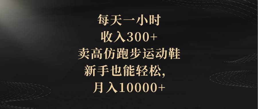 每天一小时，收入300+，卖高仿跑步运动鞋，新手也能轻松，月入10000+创鑫阁-网创项目资源站-副业项目-创业项目-搞钱项目创鑫阁