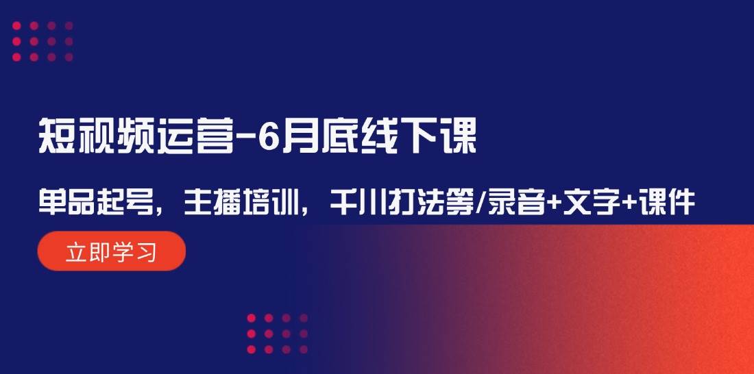 短视频运营-6月底线下课：单品起号，主播培训，千川打法等/录音+文字+课件创鑫阁-网创项目资源站-副业项目-创业项目-搞钱项目创鑫阁