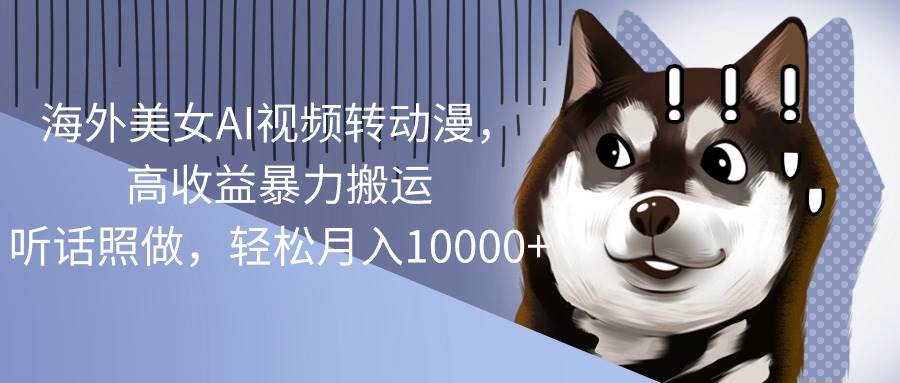 海外美女AI视频转动漫，高收益暴力搬运，听话照做，轻松月入10000+创鑫阁-网创项目资源站-副业项目-创业项目-搞钱项目创鑫阁