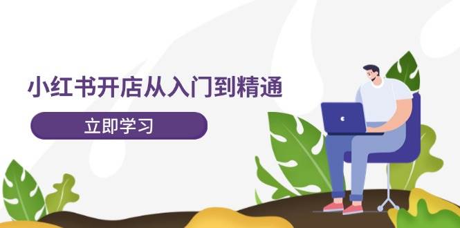 小红书开店从入门到精通，快速掌握小红书店铺运营，实现开店创收-202节课创鑫阁-网创项目资源站-副业项目-创业项目-搞钱项目创鑫阁