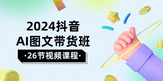 2024抖音AI图文带货班：在这个赛道上  乘风破浪 拿到好效果（26节课）创鑫阁-网创项目资源站-副业项目-创业项目-搞钱项目创鑫阁