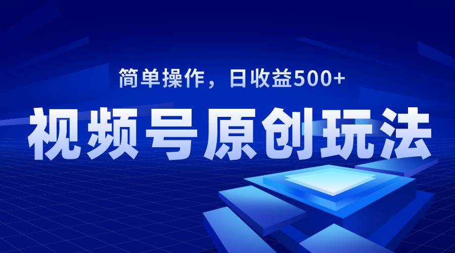 视频号原创视频玩法，日收益500+创鑫阁-网创项目资源站-副业项目-创业项目-搞钱项目创鑫阁