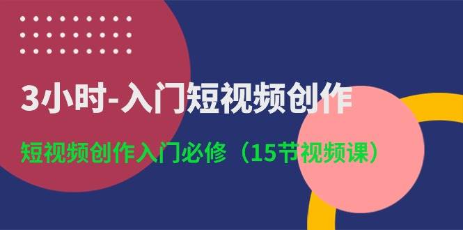 3小时-入门短视频创作：短视频创作入门必修（15节视频课）创鑫阁-网创项目资源站-副业项目-创业项目-搞钱项目创鑫阁