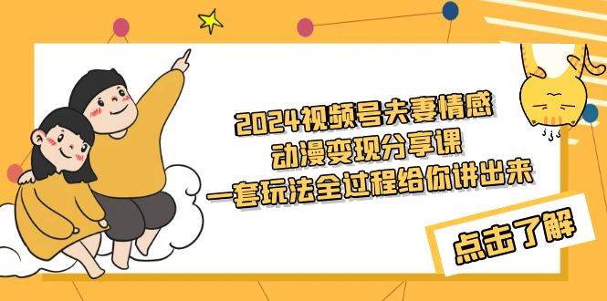 2024视频号夫妻情感动漫变现分享课 一套玩法全过程给你讲出来（教程+素材）创鑫阁-网创项目资源站-副业项目-创业项目-搞钱项目创鑫阁