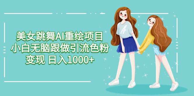 美女跳舞AI重绘项目 小白无脑跟做引流色粉变现 日入1000+创鑫阁-网创项目资源站-副业项目-创业项目-搞钱项目创鑫阁