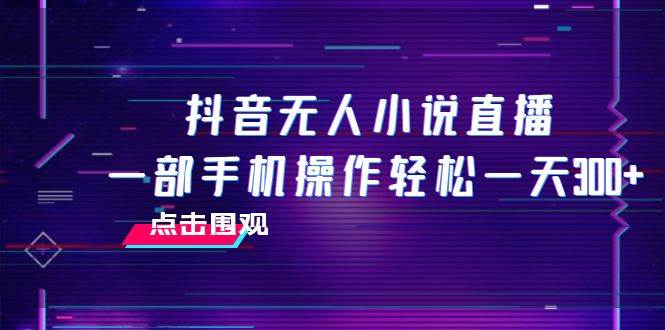 抖音无人小说直播 一部手机操作轻松一天300+创鑫阁-网创项目资源站-副业项目-创业项目-搞钱项目创鑫阁