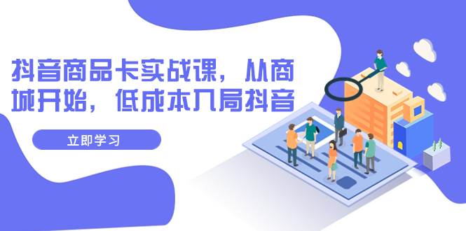 抖音商品卡实战课，从商城开始，低成本入局抖音（13节课）创鑫阁-网创项目资源站-副业项目-创业项目-搞钱项目创鑫阁